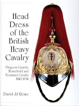 portada Head Dress of the British Heavy Cavalry: Dragoon Guards, Household, and Yeomanry Cavalry 1842-1922 de David j. J. Rowe(Schiffer Pub)