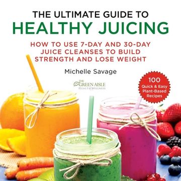 portada The Ultimate Guide to Healthy Juicing: How to Use 7-Day and 30-Day Juice Cleanses to Build Strength and Lose Weight (in English)