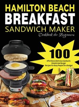 portada Hamilton Beach Breakfast Sandwich Maker Cookbook for Beginners: 100 Effortless & Delicious Sandwich, Omelet and Burger Recipes for Busy Peaple on a Bu (in English)