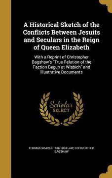 portada A Historical Sketch of the Conflicts Between Jesuits and Seculars in the Reign of Queen Elizabeth: With a Reprint of Christopher Bagshaw's "True Relat (en Inglés)