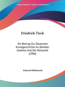 portada Friedrich Tieck: Ein Beitrag Zur Deutschen Kunstgeschichte Im Zeitalter Goethes Und Der Romantik (1906) (en Alemán)
