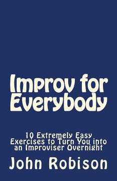portada Improv for Everybody: 10 Extremely Easy Exercises to Turn You into an Improviser Overnight (en Inglés)