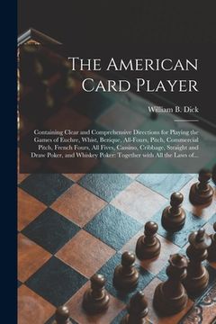 portada The American Card Player: Containing Clear and Comprehensive Directions for Playing the Games of Euchre, Whist, Bezique, All-fours, Pitch, Comme (en Inglés)