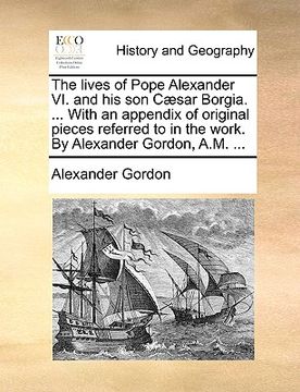 portada the lives of pope alexander vi. and his son c]sar borgia. ... with an appendix of original pieces referred to in the work. by alexander gordon, a.m. . (en Inglés)