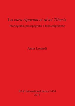 portada La cura riparum et alvei Tiberis: Storiografia, prosopografia e fonti epigrafiche (BAR International Series)