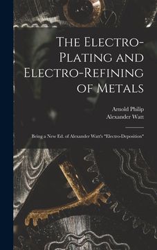 portada The Electro-Plating and Electro-Refining of Metals: Being a New Ed. of Alexander Watt's "Electro-Deposition" (en Inglés)