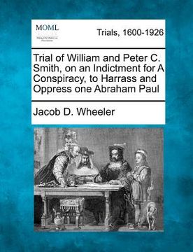 portada trial of william and peter c. smith, on an indictment for a conspiracy, to harrass and oppress one abraham paul (en Inglés)