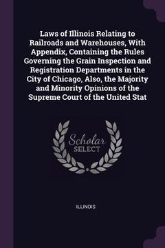 portada Laws of Illinois Relating to Railroads and Warehouses, With Appendix, Containing the Rules Governing the Grain Inspection and Registration Departments (en Inglés)