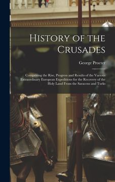 portada History of the Crusades: Comprising the Rise, Progress and Results of the Various Extraordinary European Expeditions for the Recovery of the Ho (en Inglés)