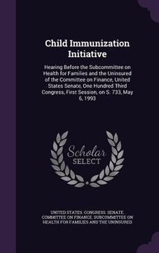 portada Child Immunization Initiative: Hearing Before the Subcommittee on Health for Families and the Uninsured of the Committee on Finance, United States Se (in English)