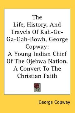 portada the life, history, and travels of kah-ge-ga-gah-bowh, george copway: a young indian chief of the ojebwa nation, a convert to the christian faith (en Inglés)