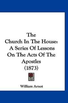 portada the church in the house: a series of lessons on the acts of the apostles (1873) (en Inglés)