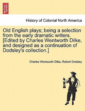 portada old english plays; being a selection from the early dramatic writers. [edited by charles wentworth dilke, and designed as a continuation of dodsley's (en Inglés)