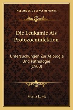 portada Die Leukamie Als Protozoeninfektion: Untersuchungen Zur Atiologie Und Pathologie (1900) (en Alemán)