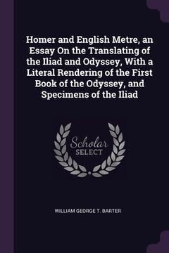 portada Homer and English Metre, an Essay On the Translating of the Iliad and Odyssey, With a Literal Rendering of the First Book of the Odyssey, and Specimen