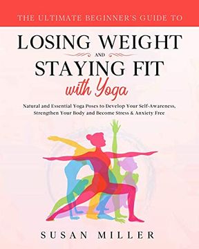 portada The Ultimate Beginner's Guide to Losing Weight and Staying fit With Yoga: Natural and Essential Yoga Poses to Develop Your Self-Awareness, Strengthen Your Body and Become Stress & Anxiety Free