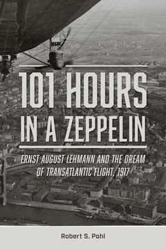 portada 101 Hours in a Zeppelin: Ernst August Lehmann and the Dream of Transatlantic Flight, 1917 (en Inglés)