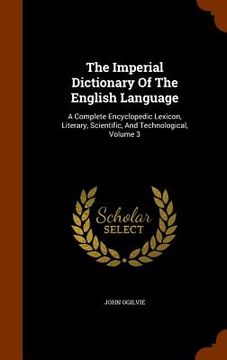 portada The Imperial Dictionary Of The English Language: A Complete Encyclopedic Lexicon, Literary, Scientific, And Technological, Volume 3 (en Inglés)