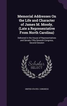 portada Memorial Addresses On the Life and Character of James M. Moody, (Late a Representative From North Carolina): Delivered in the House of Representatives (en Inglés)