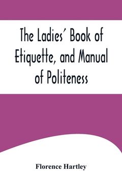 portada The Ladies' Book of Etiquette, and Manual of Politeness;A Complete Hand Book for the Use of the Lady in Polite Society (en Inglés)
