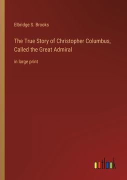 portada The True Story of Christopher Columbus, Called the Great Admiral: in large print (in English)