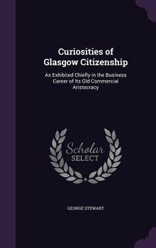 portada Curiosities of Glasgow Citizenship: As Exhibited Chiefly in the Business Career of Its Old Commercial Aristocracy