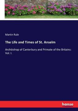 portada The Life and Times of St. Anselm: Archbishop of Canterbury and Primate of the Britains: Vol. I. (en Inglés)