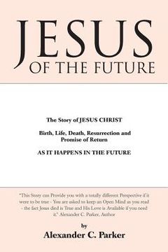 portada Jesus of the Future: The Story of Jesus Christ Birth, Life, Death Resurrection and Promise of Return as It Happens in the Future (in English)