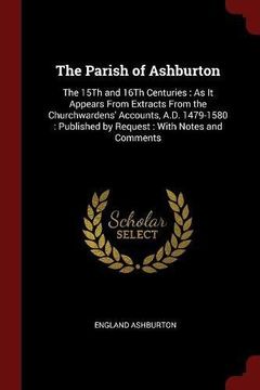 portada The Parish of Ashburton: The 15Th and 16Th Centuries : As It Appears From Extracts From the Churchwardens' Accounts, A.D. 1479-1580 : Published by Request : With Notes and Comments