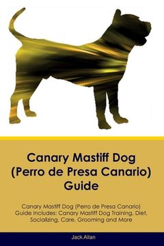portada Canary Mastiff Dog (Perro de Presa Canario) Guide Canary Mastiff Dog Guide Includes: Canary Mastiff Dog Training, Diet, Socializing, Care, Grooming, a (en Inglés)