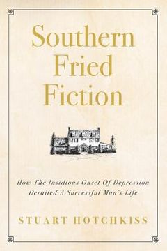 portada Southern Fried Fiction: How The Insidious Onset Of Depression Derailed A Successful Man's Life (en Inglés)