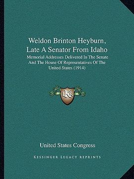 portada weldon brinton heyburn, late a senator from idaho: memorial addresses delivered in the senate and the house of memorial addresses delivered in the sen
