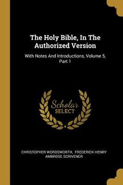 portada The Holy Bible, In The Authorized Version: With Notes And Introductions, Volume 5, Part 1 (en Inglés)