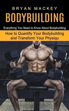 portada Bodybuilding: Everything You Need to Know About Bodybuilding (How to Quantify Your Bodybuilding and Transform Your Physiqu) (en Inglés)
