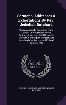 portada Sermons, Addresses & Exhortations By Rev. Jedediah Burchard: With An Appendix Containing Some Account Of Proceedings During Protracted Meetings, Held (en Inglés)