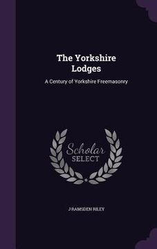 portada The Yorkshire Lodges: A Century of Yorkshire Freemasonry (en Inglés)