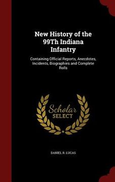 portada New History of the 99Th Indiana Infantry: Containing Official Reports, Anecdotes, Incidents, Biographies and Complete Rolls (en Inglés)