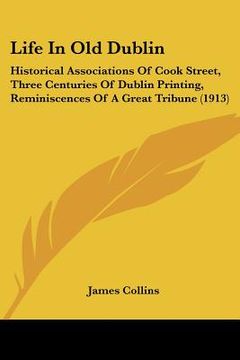 portada life in old dublin: historical associations of cook street, three centuries of dublin printing, reminiscences of a great tribune (1913) (en Inglés)