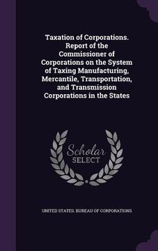portada Taxation of Corporations. Report of the Commissioner of Corporations on the System of Taxing Manufacturing, Mercantile, Transportation, and Transmissi