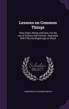 portada Lessons on Common Things: Their Origin, Nature and Uses. For the use of Schools and Families. Illustrated With Fifty-two Engravings on Wood (in English)