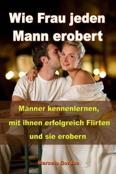 portada Wie Frau jeden Mann erobert: Männer kennenlernen, mit ihnen erfolgreich flirten und sie erobern (in German)
