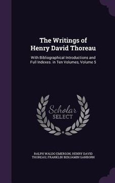 portada The Writings of Henry David Thoreau: With Bibliographical Introductions and Full Indexes. in Ten Volumes, Volume 5 (en Inglés)
