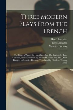 portada Three Modern Plays From the French: The Prince D'Aurec, by Henri Lavedan: The Pardon, by Jules Lemaître, Both Translated by Barrett H. Clark, an (en Inglés)