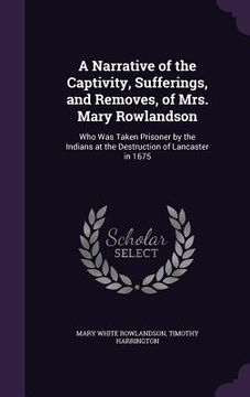 portada A Narrative of the Captivity, Sufferings, and Removes, of Mrs. Mary Rowlandson: Who Was Taken Prisoner by the Indians at the Destruction of Lancaster (in English)