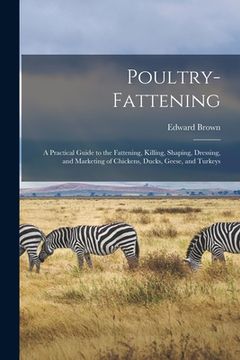 portada Poultry-fattening: a Practical Guide to the Fattening, Killing, Shaping, Dressing, and Marketing of Chickens, Ducks, Geese, and Turkeys (en Inglés)
