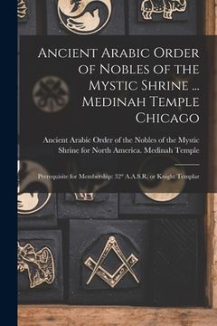 portada Ancient Arabic Order of Nobles of the Mystic Shrine ... Medinah Temple Chicago: Prerequisite for Membership: 32° A.A.S.R. or Knight Templar (en Inglés)