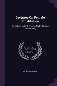 portada Lectures On Female Prostitution: Its Nature, Extent, Effects, Guilt, Causes, and Remedy (in English)