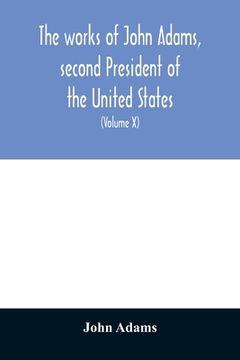 portada The works of John Adams, second President of the United States: with a life of the author, notes and illustrations (Volume X) (en Inglés)