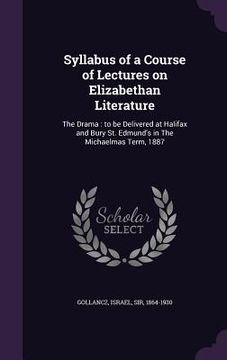 portada Syllabus of a Course of Lectures on Elizabethan Literature: The Drama: to be Delivered at Halifax and Bury St. Edmund's in The Michaelmas Term, 1887 (en Inglés)