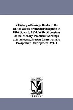 portada a history of savings banks in the united states from their inception in 1816 down to 1874. with discussions of their theory, practical workings and (in English)